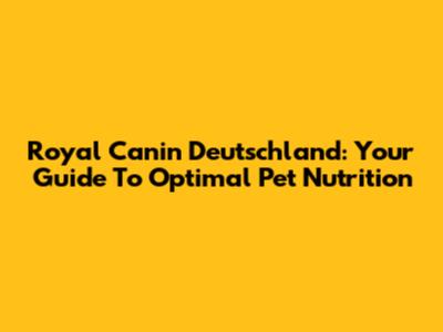 Royal Canin Deutschland: Your Guide To Optimal Pet Nutrition