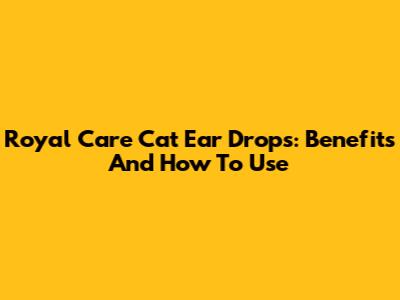 Royal Care Cat Ear Drops: Benefits And How To Use