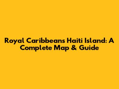 Royal Caribbean's Haiti Island: A Complete Map & Guide