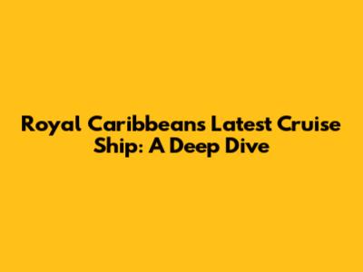Royal Caribbean's Latest Cruise Ship: A Deep Dive