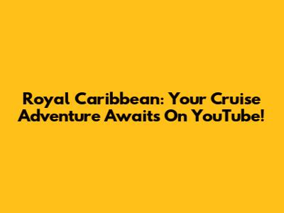 Royal Caribbean: Your Cruise Adventure Awaits On YouTube!