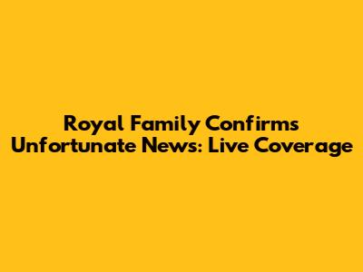 Royal Family Confirms Unfortunate News: Live Coverage