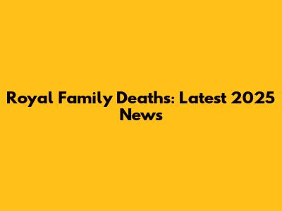 Royal Family Deaths: Latest 2025 News