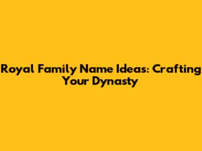 Royal Family Name Ideas: Crafting Your Dynasty