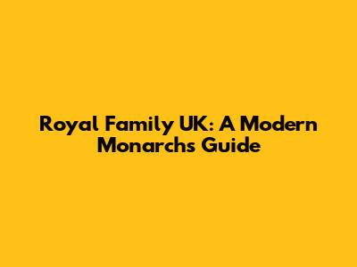 Royal Family UK: A Modern Monarch's Guide