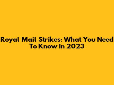Royal Mail Strikes: What You Need To Know In 2023
