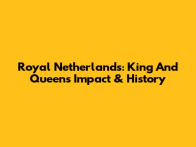 Royal Netherlands: King And Queen's Impact & History