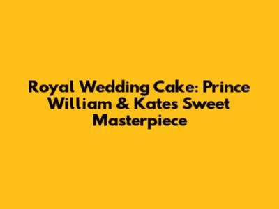 Royal Wedding Cake: Prince William & Kate's Sweet Masterpiece