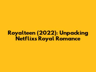 Royalteen (2022): Unpacking Netflix's Royal Romance