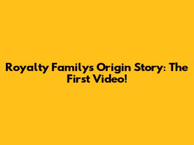 Royalty Family's Origin Story: The First Video!