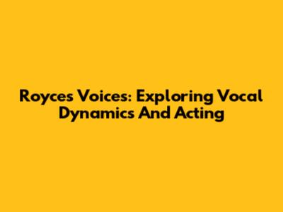 Royce's Voices: Exploring Vocal Dynamics And Acting