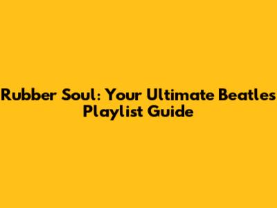 Rubber Soul: Your Ultimate Beatles Playlist Guide