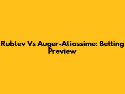 Rublev Vs Auger-Aliassime: Betting Preview
