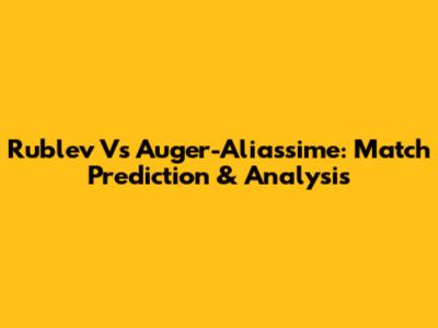 Rublev Vs Auger-Aliassime: Match Prediction & Analysis