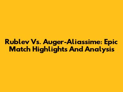 Rublev Vs. Auger-Aliassime: Epic Match Highlights And Analysis