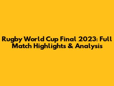 Rugby World Cup Final 2023: Full Match Highlights & Analysis