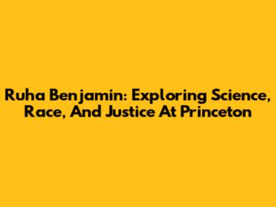 Ruha Benjamin: Exploring Science, Race, And Justice At Princeton