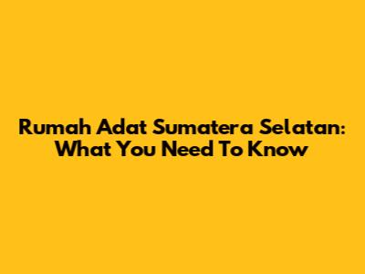 Rumah Adat Sumatera Selatan: What You Need To Know