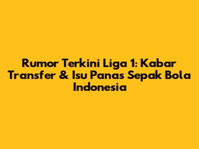 Rumor Terkini Liga 1: Kabar Transfer & Isu Panas Sepak Bola Indonesia