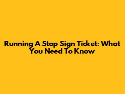 Running A Stop Sign Ticket: What You Need To Know