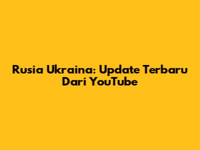 Rusia Ukraina: Update Terbaru Dari YouTube