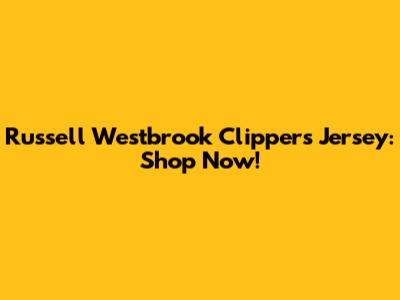 Russell Westbrook Clippers Jersey: Shop Now!