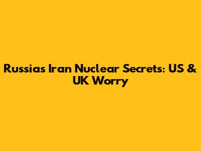 Russia's Iran Nuclear Secrets: US & UK Worry