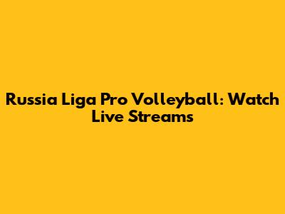 Russia Liga Pro Volleyball: Watch Live Streams