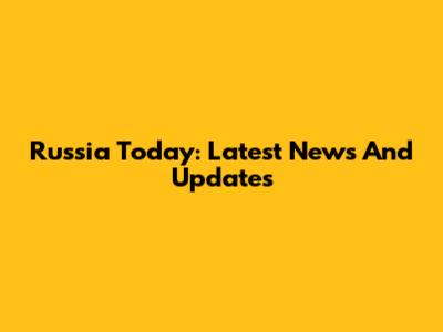 Russia Today: Latest News And Updates