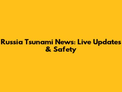 Russia Tsunami News: Live Updates & Safety