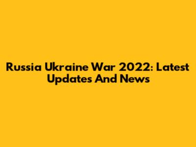 Russia Ukraine War 2022: Latest Updates And News