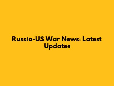 Russia-US War News: Latest Updates