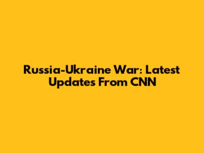 Russia-Ukraine War: Latest Updates From CNN