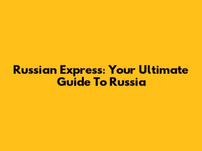 Russian Express: Your Ultimate Guide To Russia