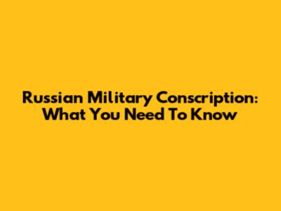 Russian Military Conscription: What You Need To Know