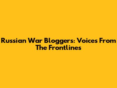 Russian War Bloggers: Voices From The Frontlines