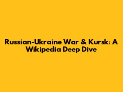 Russian-Ukraine War & Kursk: A Wikipedia Deep Dive