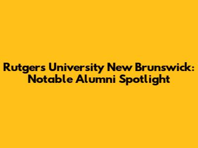 Rutgers University New Brunswick: Notable Alumni Spotlight
