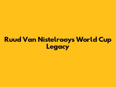 Ruud Van Nistelrooy's World Cup Legacy