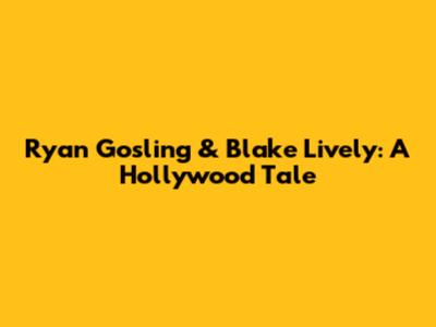 Ryan Gosling & Blake Lively: A Hollywood Tale