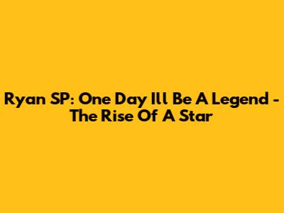 Ryan SP: One Day I'll Be A Legend - The Rise Of A Star