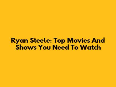 Ryan Steele: Top Movies And Shows You Need To Watch