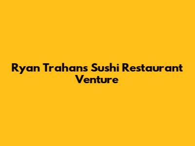 Ryan Trahan's Sushi Restaurant Venture