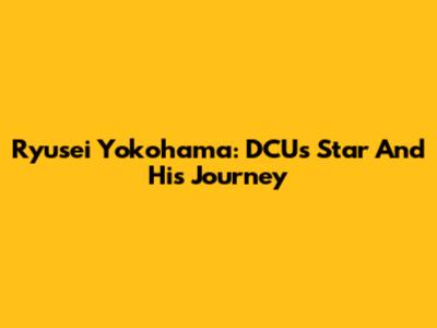 Ryusei Yokohama: DCU's Star And His Journey