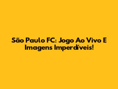 São Paulo FC: Jogo Ao Vivo E Imagens Imperdíveis!