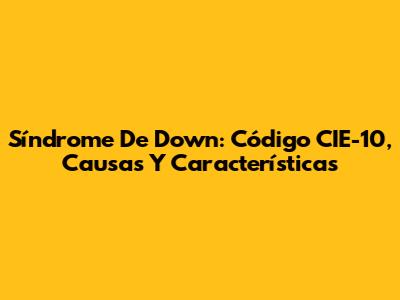 Síndrome De Down: Código CIE-10, Causas Y Características
