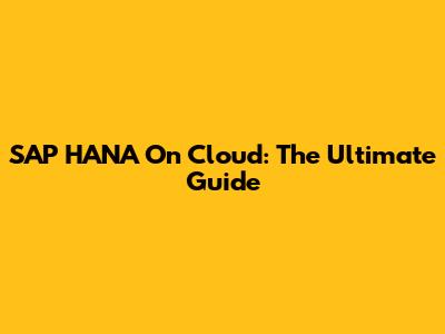 SAP HANA On Cloud: The Ultimate Guide