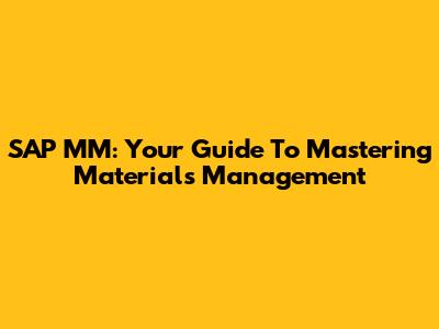 SAP MM: Your Guide To Mastering Materials Management