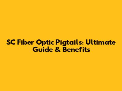 SC Fiber Optic Pigtails: Ultimate Guide & Benefits