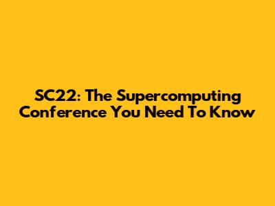 SC22: The Supercomputing Conference You Need To Know